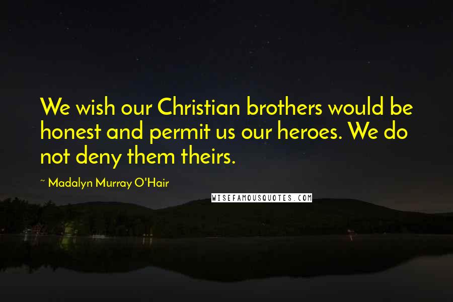 Madalyn Murray O'Hair Quotes: We wish our Christian brothers would be honest and permit us our heroes. We do not deny them theirs.