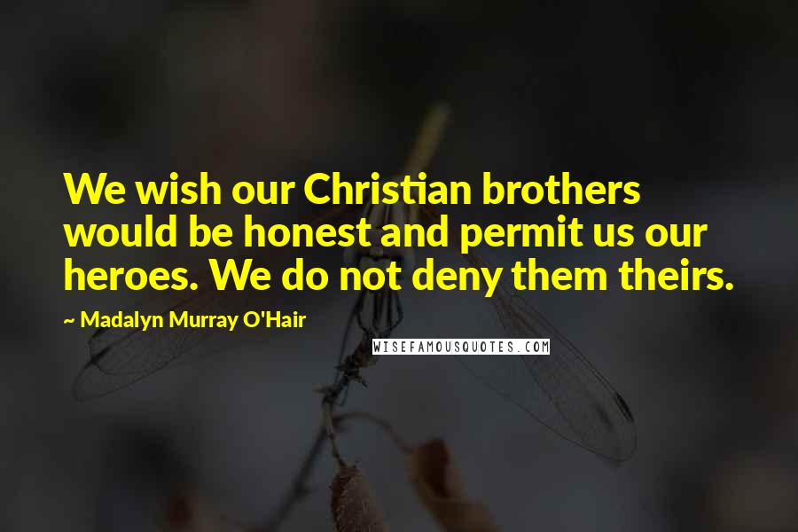 Madalyn Murray O'Hair Quotes: We wish our Christian brothers would be honest and permit us our heroes. We do not deny them theirs.
