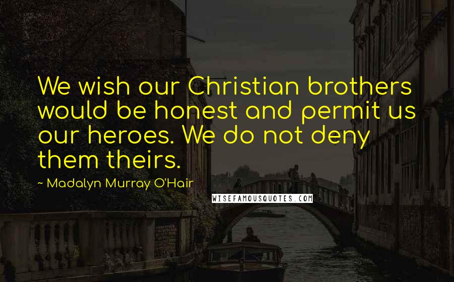 Madalyn Murray O'Hair Quotes: We wish our Christian brothers would be honest and permit us our heroes. We do not deny them theirs.