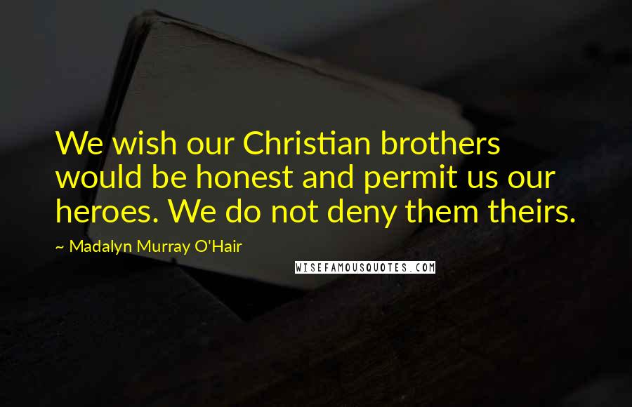 Madalyn Murray O'Hair Quotes: We wish our Christian brothers would be honest and permit us our heroes. We do not deny them theirs.