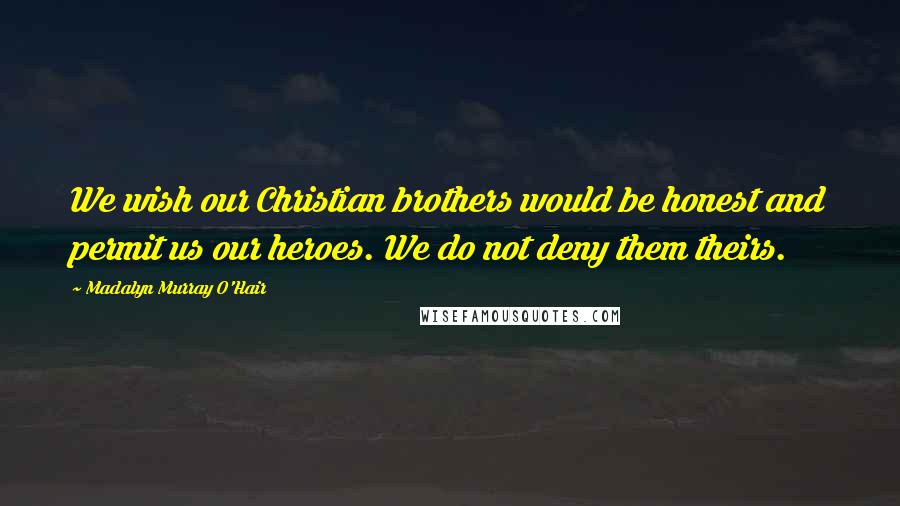 Madalyn Murray O'Hair Quotes: We wish our Christian brothers would be honest and permit us our heroes. We do not deny them theirs.