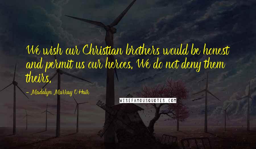 Madalyn Murray O'Hair Quotes: We wish our Christian brothers would be honest and permit us our heroes. We do not deny them theirs.