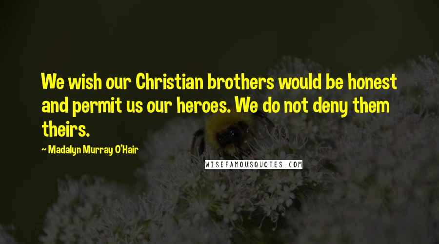 Madalyn Murray O'Hair Quotes: We wish our Christian brothers would be honest and permit us our heroes. We do not deny them theirs.