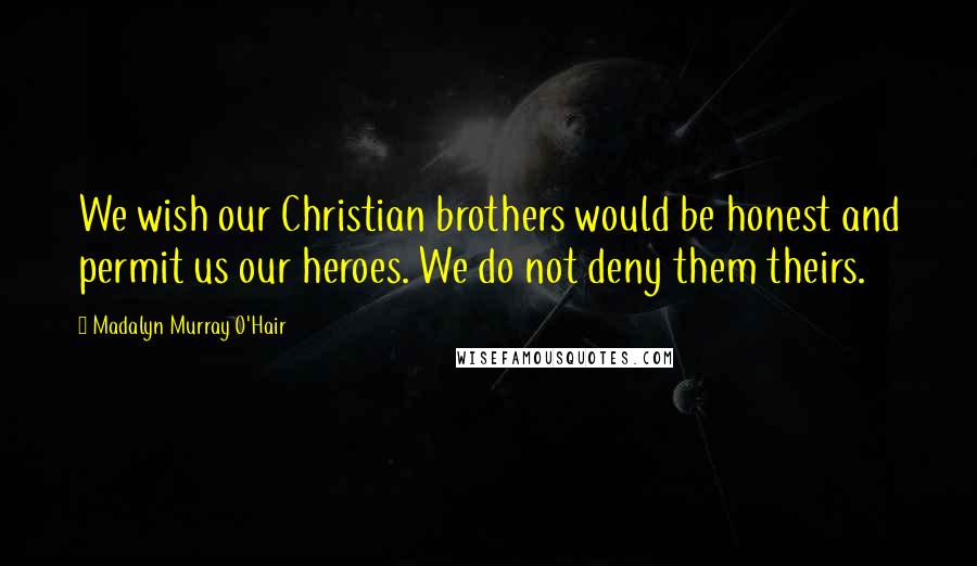 Madalyn Murray O'Hair Quotes: We wish our Christian brothers would be honest and permit us our heroes. We do not deny them theirs.