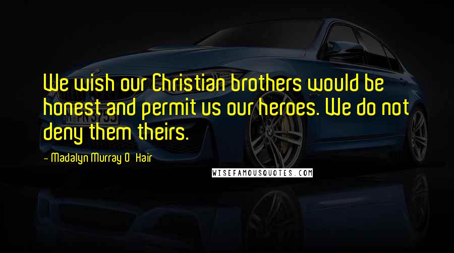 Madalyn Murray O'Hair Quotes: We wish our Christian brothers would be honest and permit us our heroes. We do not deny them theirs.