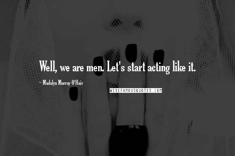 Madalyn Murray O'Hair Quotes: Well, we are men. Let's start acting like it.