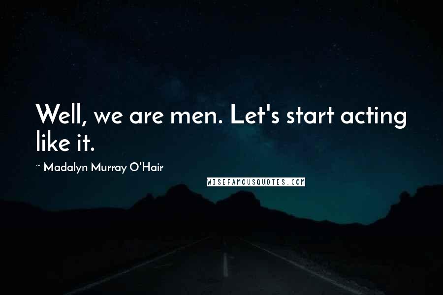 Madalyn Murray O'Hair Quotes: Well, we are men. Let's start acting like it.