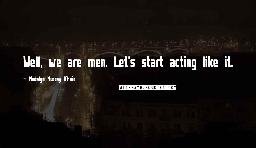 Madalyn Murray O'Hair Quotes: Well, we are men. Let's start acting like it.