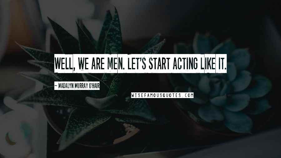 Madalyn Murray O'Hair Quotes: Well, we are men. Let's start acting like it.