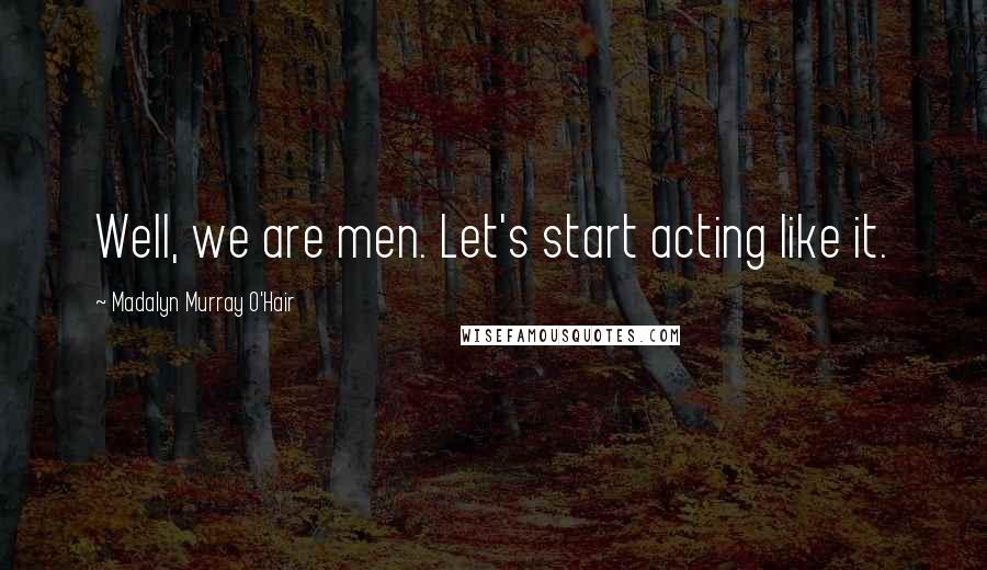 Madalyn Murray O'Hair Quotes: Well, we are men. Let's start acting like it.