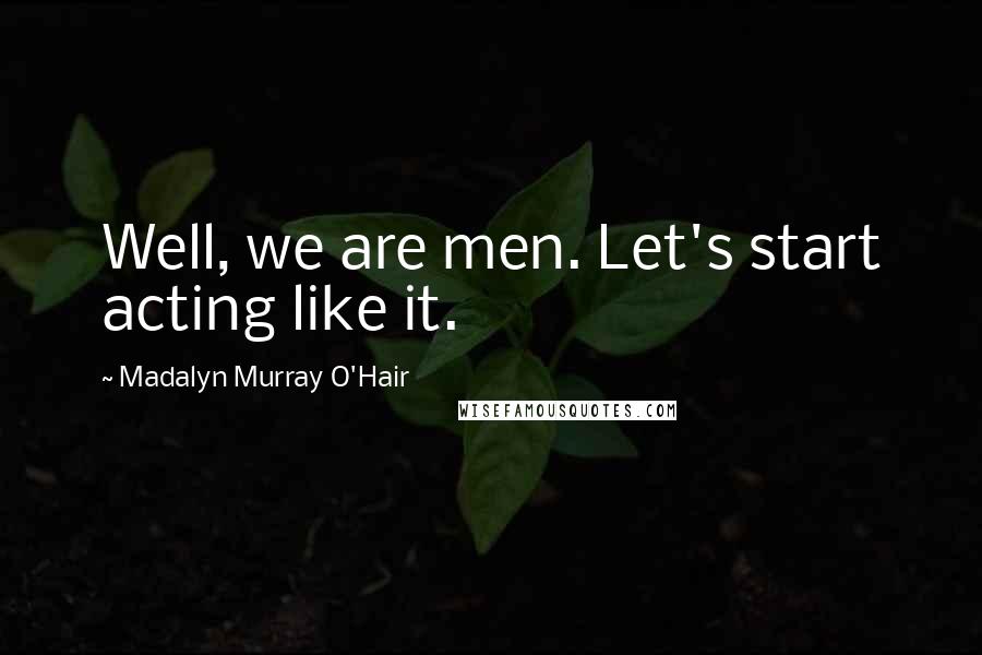 Madalyn Murray O'Hair Quotes: Well, we are men. Let's start acting like it.