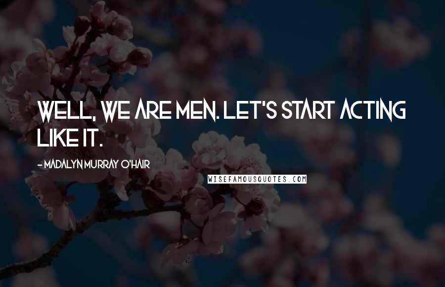 Madalyn Murray O'Hair Quotes: Well, we are men. Let's start acting like it.