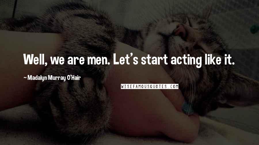 Madalyn Murray O'Hair Quotes: Well, we are men. Let's start acting like it.