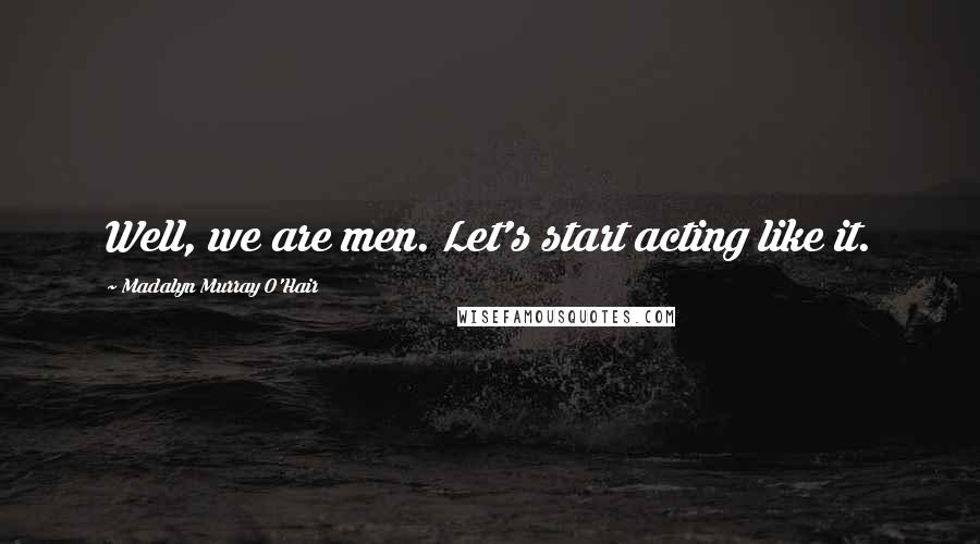 Madalyn Murray O'Hair Quotes: Well, we are men. Let's start acting like it.