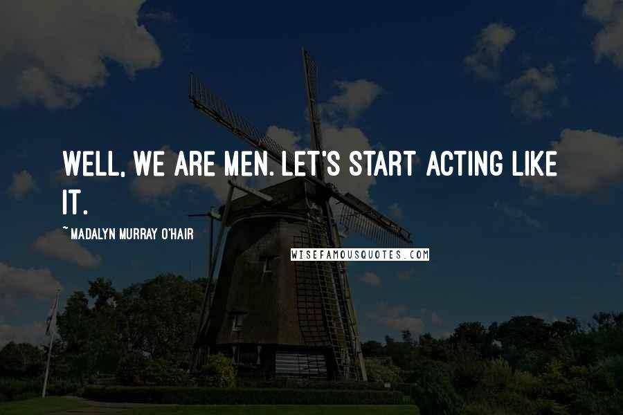 Madalyn Murray O'Hair Quotes: Well, we are men. Let's start acting like it.