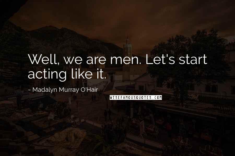 Madalyn Murray O'Hair Quotes: Well, we are men. Let's start acting like it.