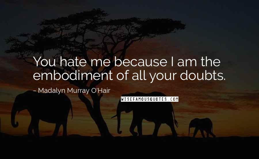 Madalyn Murray O'Hair Quotes: You hate me because I am the embodiment of all your doubts.