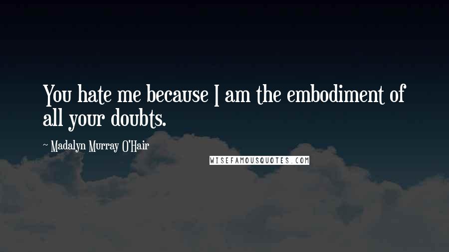 Madalyn Murray O'Hair Quotes: You hate me because I am the embodiment of all your doubts.