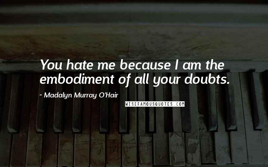 Madalyn Murray O'Hair Quotes: You hate me because I am the embodiment of all your doubts.