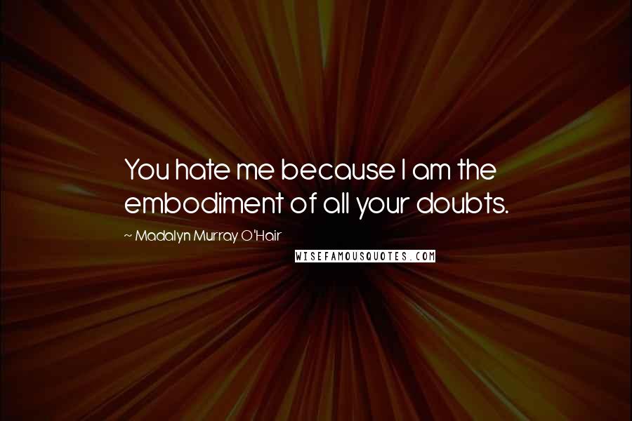 Madalyn Murray O'Hair Quotes: You hate me because I am the embodiment of all your doubts.