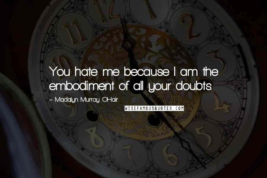 Madalyn Murray O'Hair Quotes: You hate me because I am the embodiment of all your doubts.