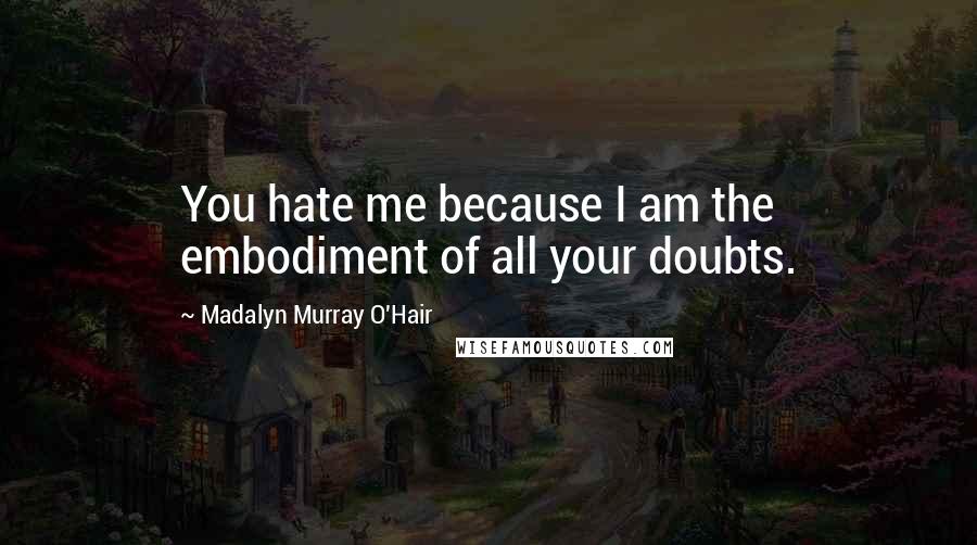 Madalyn Murray O'Hair Quotes: You hate me because I am the embodiment of all your doubts.