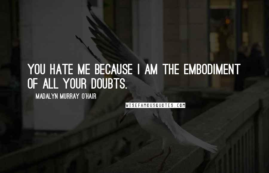 Madalyn Murray O'Hair Quotes: You hate me because I am the embodiment of all your doubts.