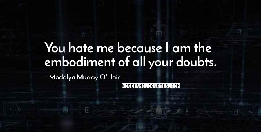 Madalyn Murray O'Hair Quotes: You hate me because I am the embodiment of all your doubts.