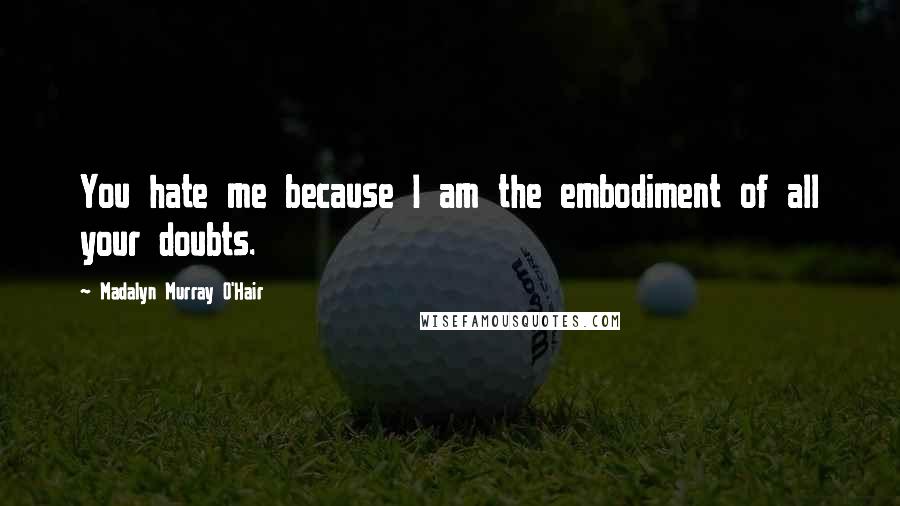 Madalyn Murray O'Hair Quotes: You hate me because I am the embodiment of all your doubts.