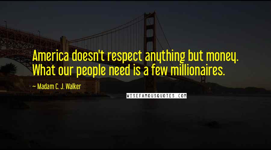 Madam C. J. Walker Quotes: America doesn't respect anything but money. What our people need is a few millionaires.