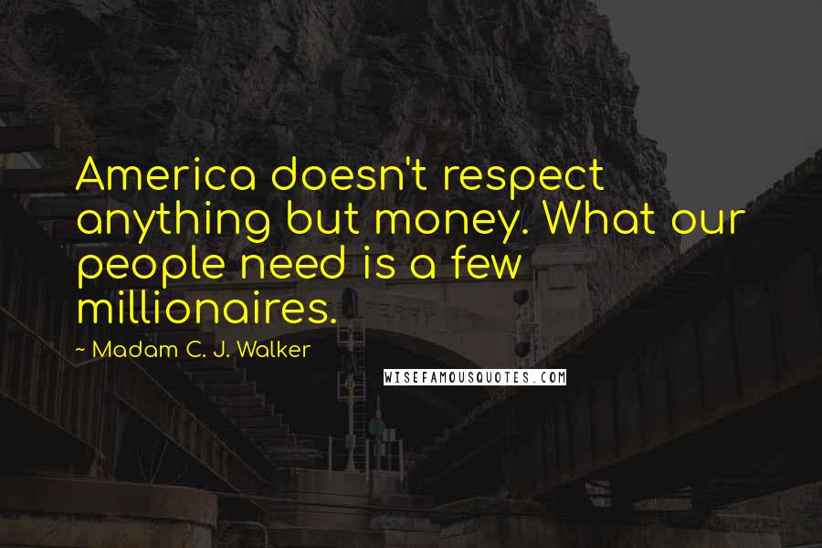 Madam C. J. Walker Quotes: America doesn't respect anything but money. What our people need is a few millionaires.