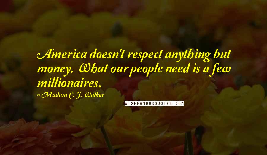 Madam C. J. Walker Quotes: America doesn't respect anything but money. What our people need is a few millionaires.