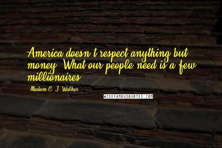 Madam C. J. Walker Quotes: America doesn't respect anything but money. What our people need is a few millionaires.