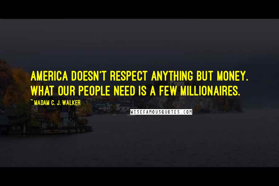 Madam C. J. Walker Quotes: America doesn't respect anything but money. What our people need is a few millionaires.