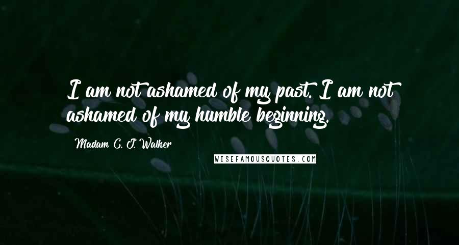 Madam C. J. Walker Quotes: I am not ashamed of my past. I am not ashamed of my humble beginning.