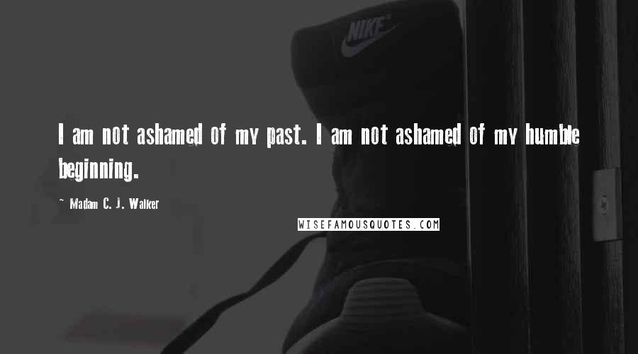 Madam C. J. Walker Quotes: I am not ashamed of my past. I am not ashamed of my humble beginning.