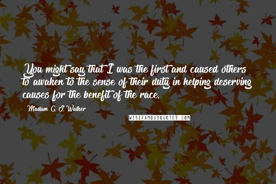Madam C. J. Walker Quotes: You might say that I was the first and caused others to awaken to the sense of their duty in helping deserving causes for the benefit of the race.