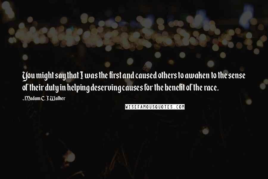 Madam C. J. Walker Quotes: You might say that I was the first and caused others to awaken to the sense of their duty in helping deserving causes for the benefit of the race.