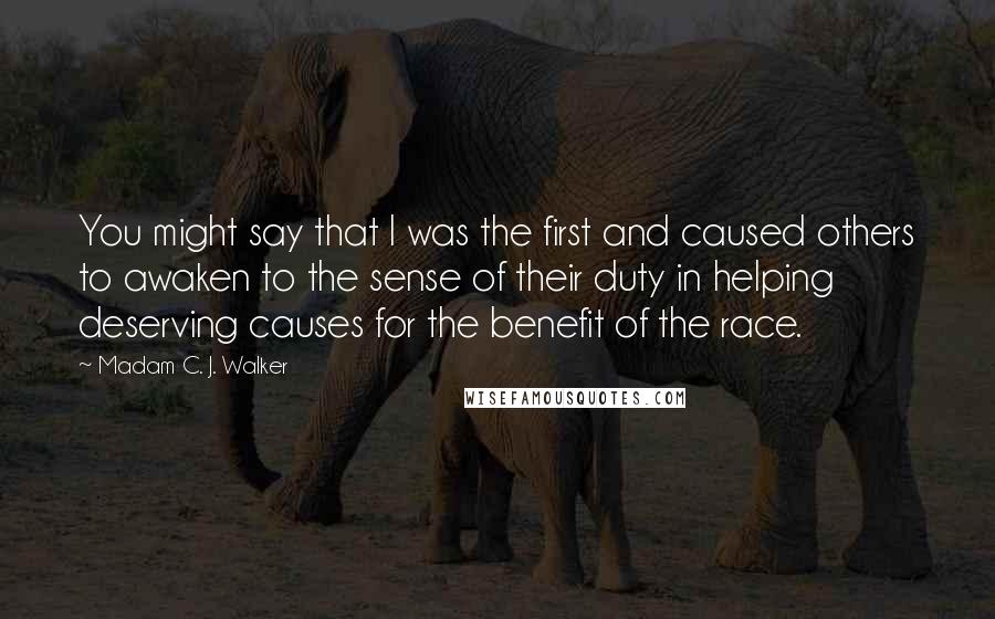 Madam C. J. Walker Quotes: You might say that I was the first and caused others to awaken to the sense of their duty in helping deserving causes for the benefit of the race.