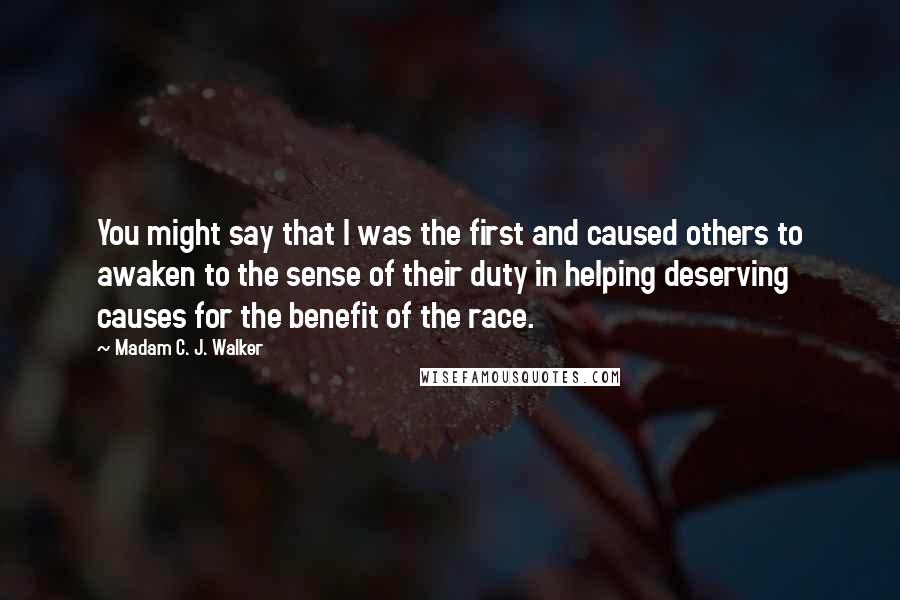 Madam C. J. Walker Quotes: You might say that I was the first and caused others to awaken to the sense of their duty in helping deserving causes for the benefit of the race.