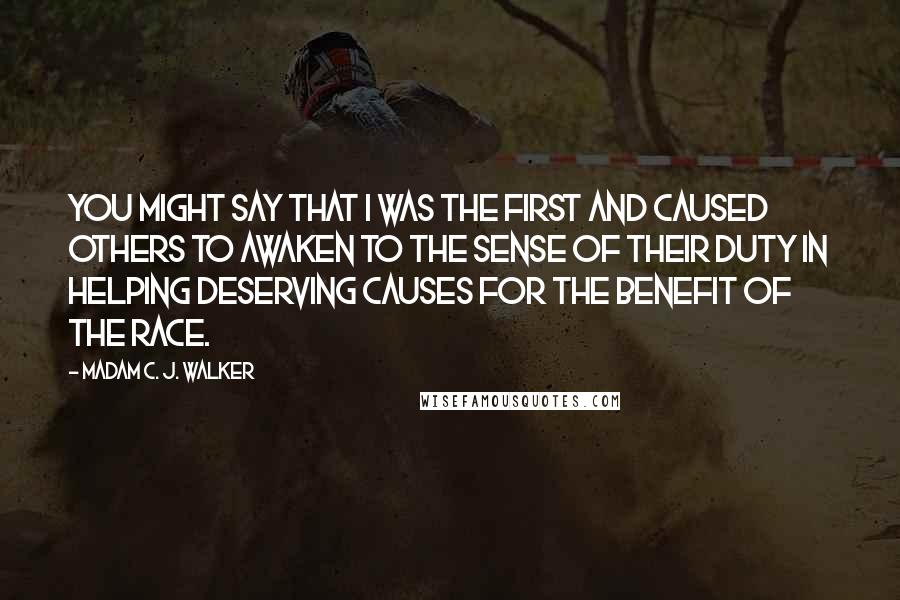 Madam C. J. Walker Quotes: You might say that I was the first and caused others to awaken to the sense of their duty in helping deserving causes for the benefit of the race.