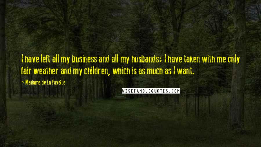 Madame De La Fayette Quotes: I have left all my business and all my husbands; I have taken with me only fair weather and my children, which is as much as I want.