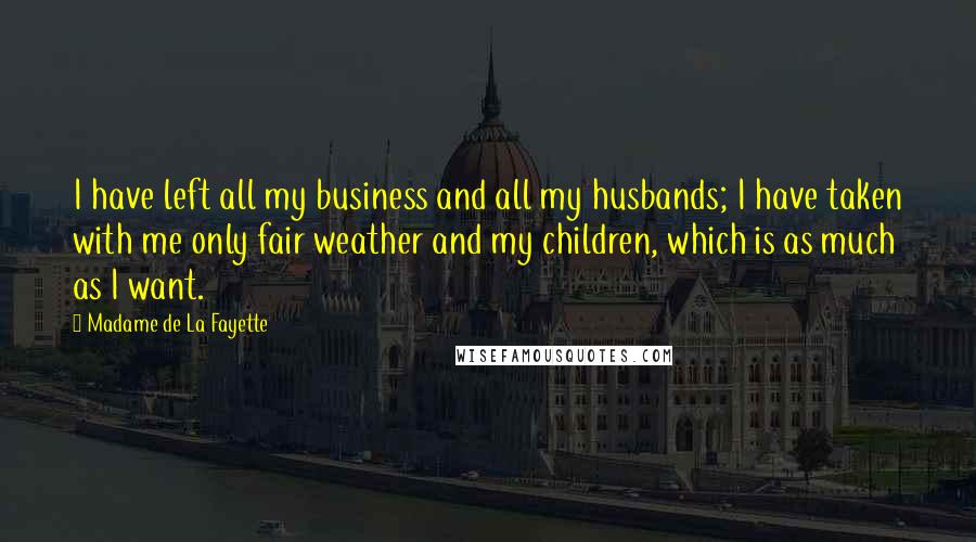 Madame De La Fayette Quotes: I have left all my business and all my husbands; I have taken with me only fair weather and my children, which is as much as I want.