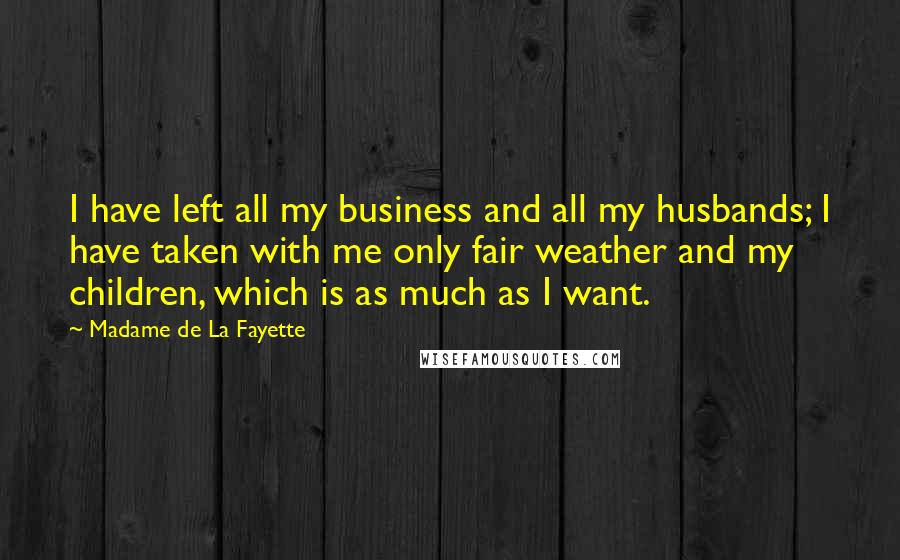 Madame De La Fayette Quotes: I have left all my business and all my husbands; I have taken with me only fair weather and my children, which is as much as I want.