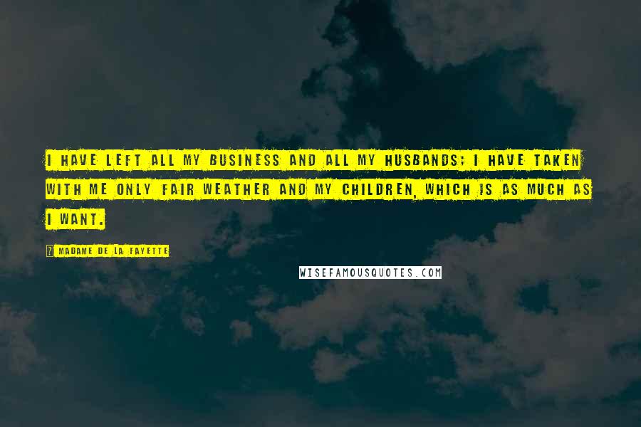 Madame De La Fayette Quotes: I have left all my business and all my husbands; I have taken with me only fair weather and my children, which is as much as I want.