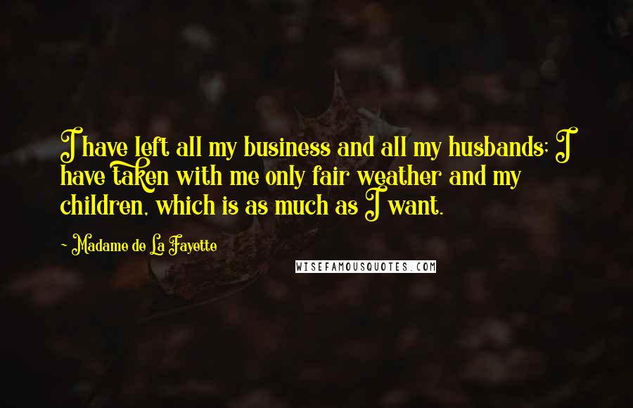 Madame De La Fayette Quotes: I have left all my business and all my husbands; I have taken with me only fair weather and my children, which is as much as I want.