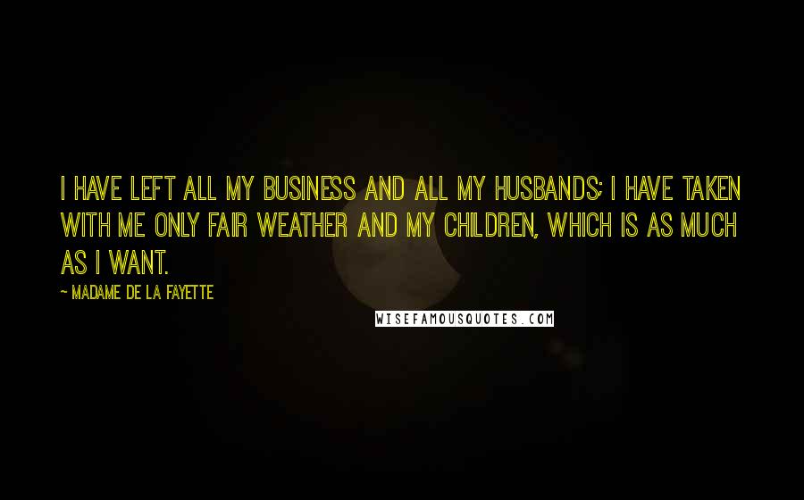 Madame De La Fayette Quotes: I have left all my business and all my husbands; I have taken with me only fair weather and my children, which is as much as I want.