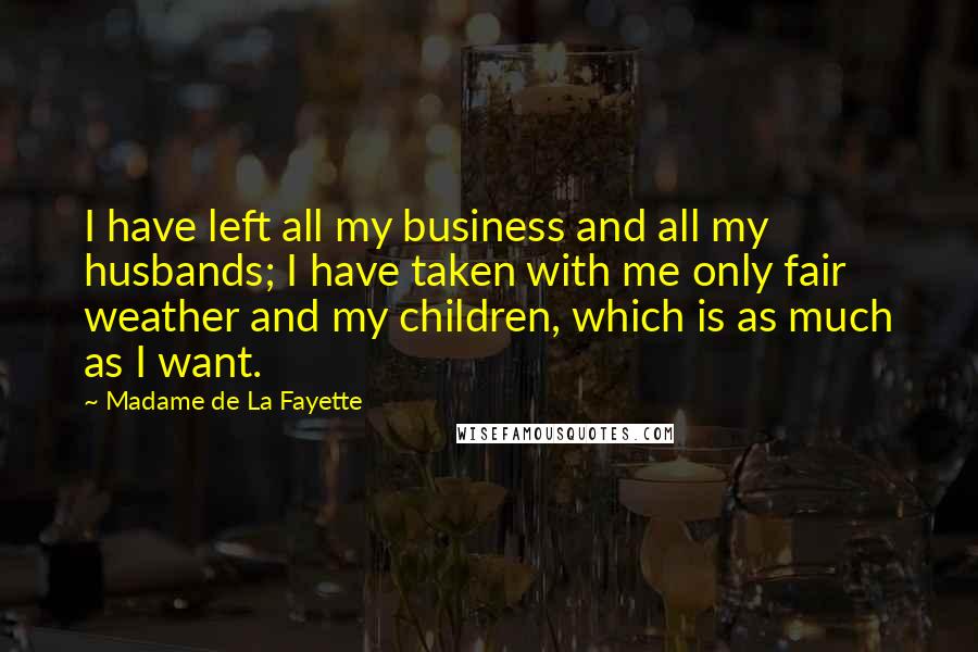 Madame De La Fayette Quotes: I have left all my business and all my husbands; I have taken with me only fair weather and my children, which is as much as I want.