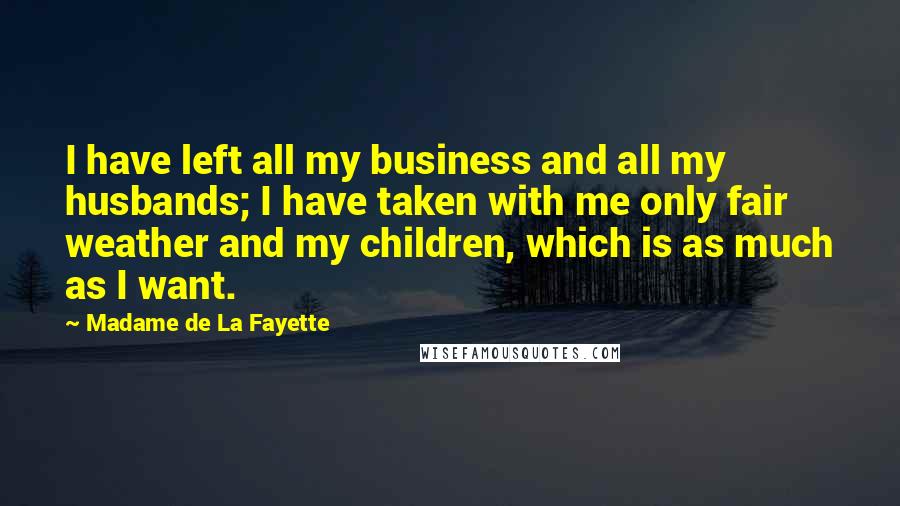 Madame De La Fayette Quotes: I have left all my business and all my husbands; I have taken with me only fair weather and my children, which is as much as I want.