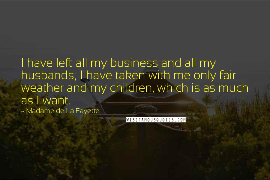 Madame De La Fayette Quotes: I have left all my business and all my husbands; I have taken with me only fair weather and my children, which is as much as I want.